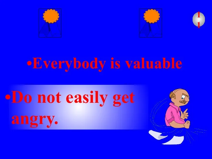 Everybody is valuable Do not easily get angry. 11