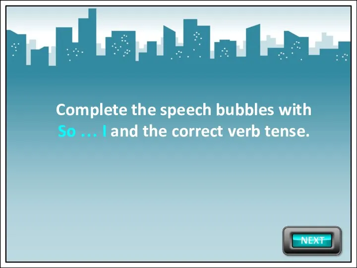 Complete the speech bubbles with So … I and the correct verb tense.