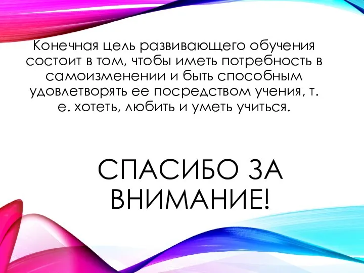 СПАСИБО ЗА ВНИМАНИЕ! Конечная цель развивающего обучения состоит в том, чтобы иметь