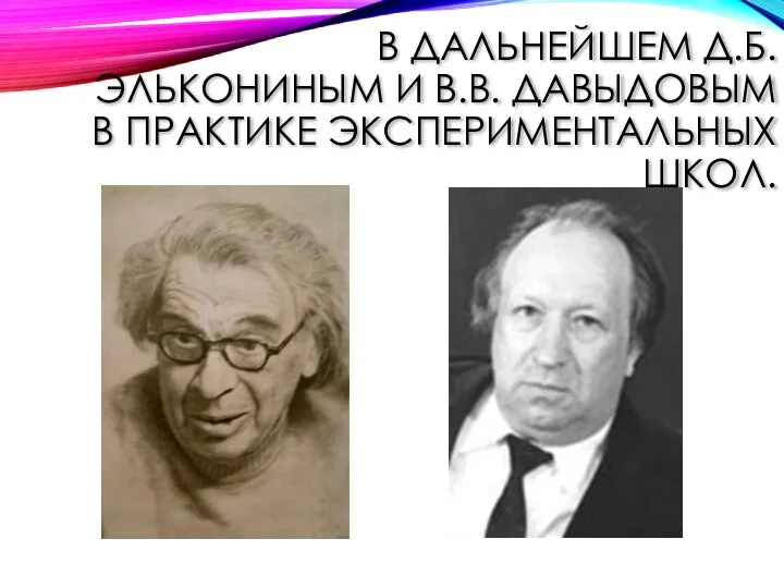 В ДАЛЬНЕЙШЕМ Д.Б. ЭЛЬКОНИНЫМ И В.В. ДАВЫДОВЫМ В ПРАКТИКЕ ЭКСПЕРИМЕНТАЛЬНЫХ ШКОЛ.