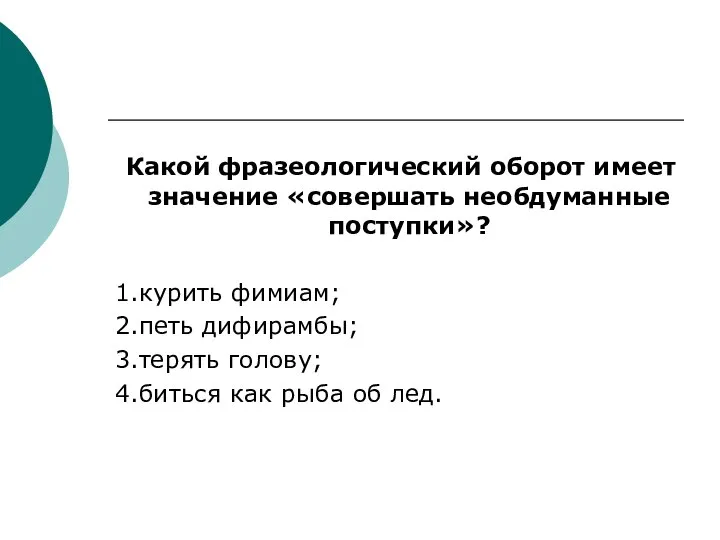 Какой фразеологический оборот имеет значение «совершать необдуманные поступки»? 1.курить фимиам; 2.петь дифирамбы;