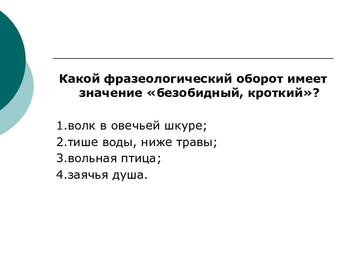 Какой фразеологический оборот имеет значение «безобидный, кроткий»? 1.волк в овечьей шкуре; 2.тише