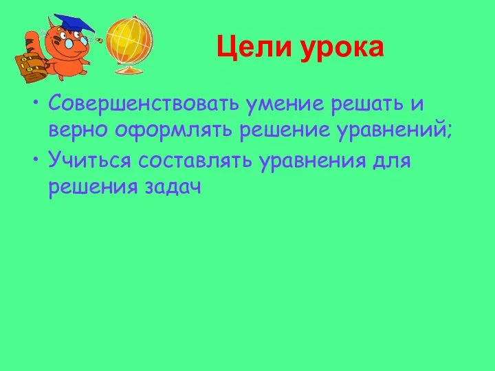 Цели урока Совершенствовать умение решать и верно оформлять решение уравнений; Учиться составлять уравнения для решения задач