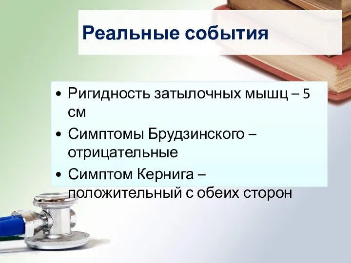 Реальные события Ригидность затылочных мышц – 5 см Симптомы Брудзинского – отрицательные