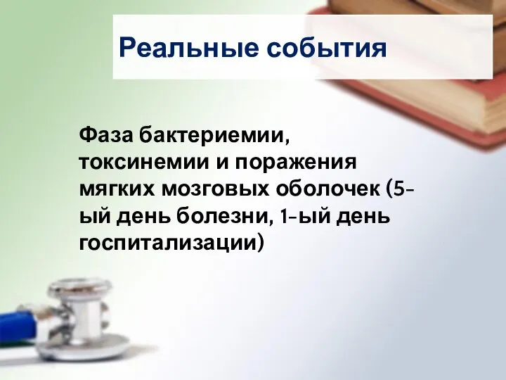 Реальные события Фаза бактериемии, токсинемии и поражения мягких мозговых оболочек (5-ый день болезни, 1-ый день госпитализации)