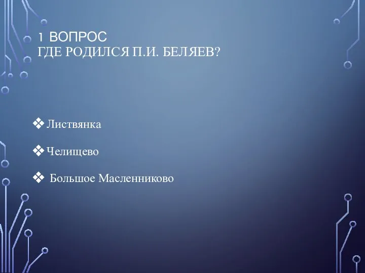 1 ВОПРОС ГДЕ РОДИЛСЯ П.И. БЕЛЯЕВ? Листвянка Челищево Большое Масленниково