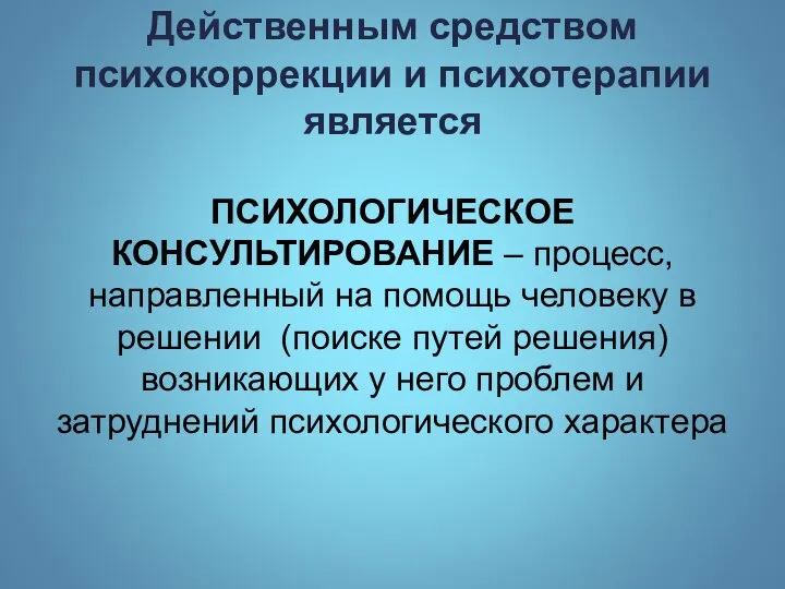 Действенным средством психокоррекции и психотерапии является ПСИХОЛОГИЧЕСКОЕ КОНСУЛЬТИРОВАНИЕ – процесс, направленный на