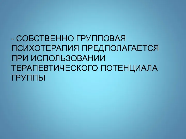 - СОБСТВЕННО ГРУППОВАЯ ПСИХОТЕРАПИЯ ПРЕДПОЛАГАЕТСЯ ПРИ ИСПОЛЬЗОВАНИИ ТЕРАПЕВТИЧЕСКОГО ПОТЕНЦИАЛА ГРУППЫ