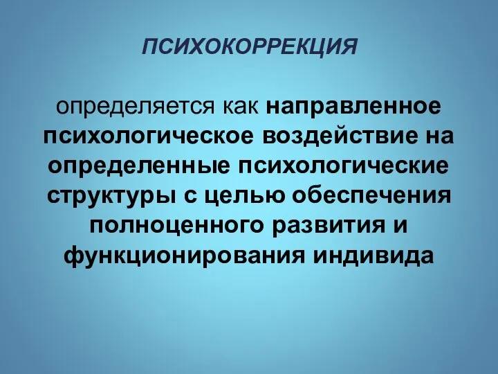 ПСИХОКОРРЕКЦИЯ определяется как направленное психологическое воздействие на определенные психологические структуры с целью