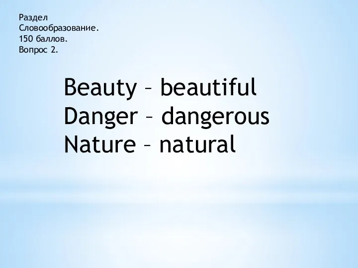 Раздел Словообразование. 150 баллов. Вопрос 2. Beauty – beautiful Danger – dangerous Nature – natural