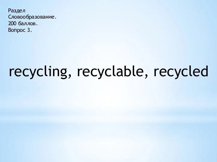 Раздел Словообразование. 200 баллов. Вопрос 3. recycling, recyclable, recycled