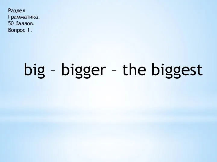 Раздел Грамматика. 50 баллов. Вопрос 1. big – bigger – the biggest