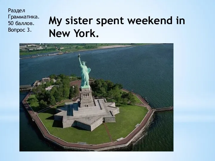 Раздел Грамматика. 50 баллов. Вопрос 3. My sister spent weekend in New York.