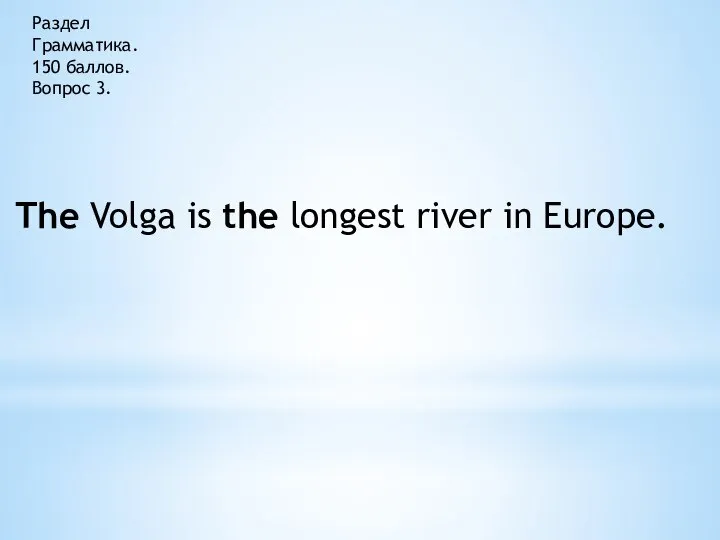 Раздел Грамматика. 150 баллов. Вопрос 3. The Volga is the longest river in Europe.