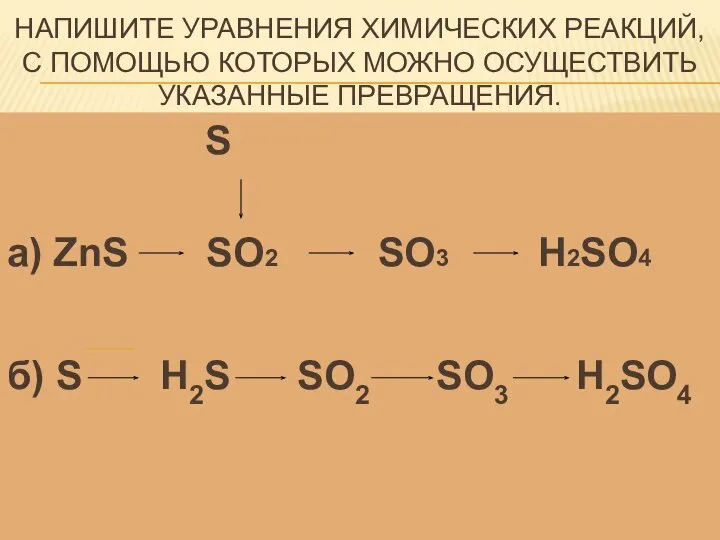 НАПИШИТЕ УРАВНЕНИЯ ХИМИЧЕСКИХ РЕАКЦИЙ, С ПОМОЩЬЮ КОТОРЫХ МОЖНО ОСУЩЕСТВИТЬ УКАЗАННЫЕ ПРЕВРАЩЕНИЯ. S