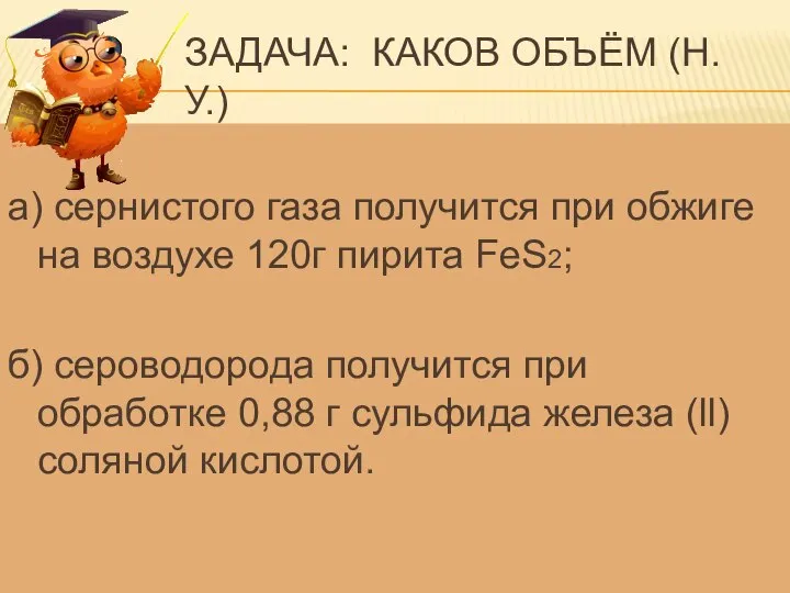 ЗАДАЧА: КАКОВ ОБЪЁМ (Н.У.) а) сернистого газа получится при обжиге на воздухе