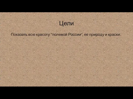 Цели Показать всю красоту “полевой России”, ее природу и краски.