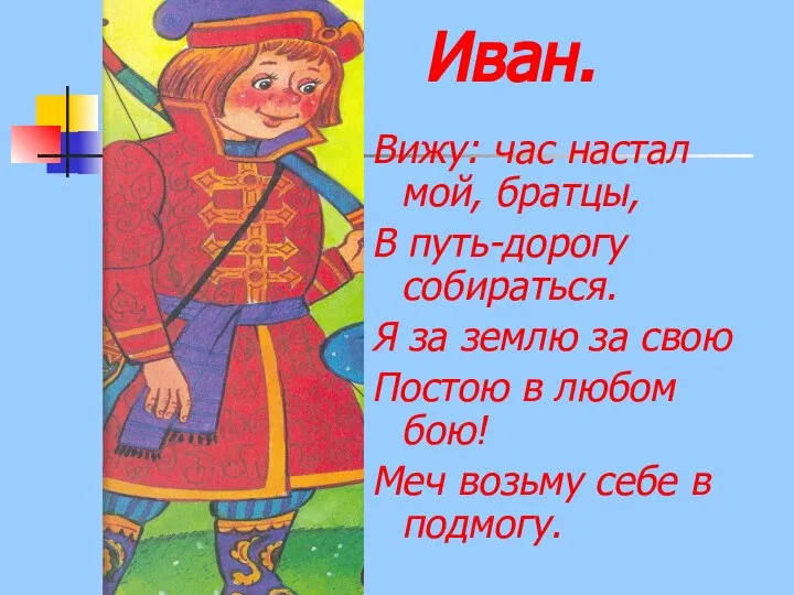 Иван. Вижу: час настал мой, братцы, В путь-дорогу собираться. Я за землю