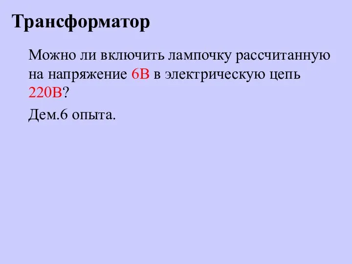 Трансформатор Можно ли включить лампочку рассчитанную на напряжение 6В в электрическую цепь 220В? Дем.6 опыта.