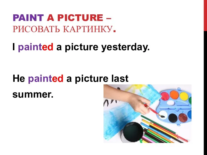 PAINT A PICTURE –РИСОВАТЬ КАРТИНКУ. I painted a picture yesterday. He painted a picture last summer.