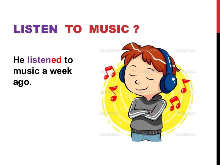 He listened to music a week ago. LISTEN TO MUSIC ?