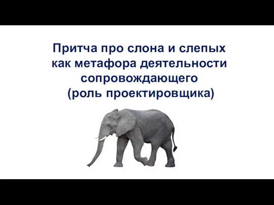 Притча про слона и слепых как метафора деятельности сопровождающего (роль проектировщика)