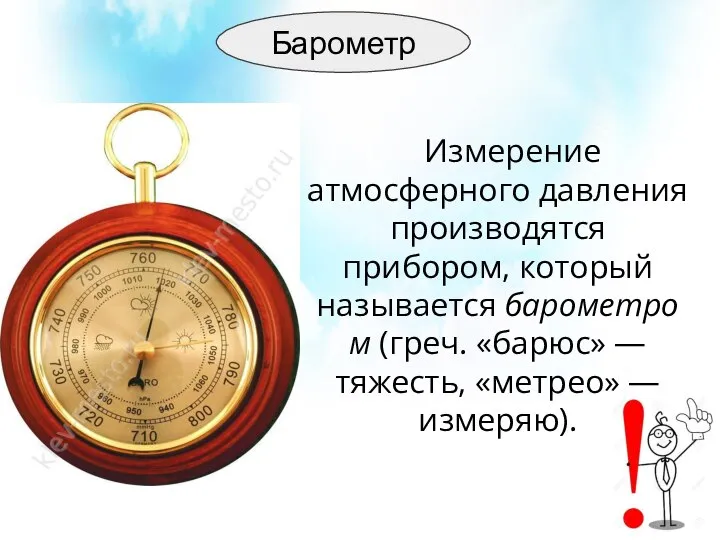 Барометр Измерение атмосферного давления производятся прибором, который называется барометром (греч. «барюс» — тяжесть, «метрео» — измеряю).