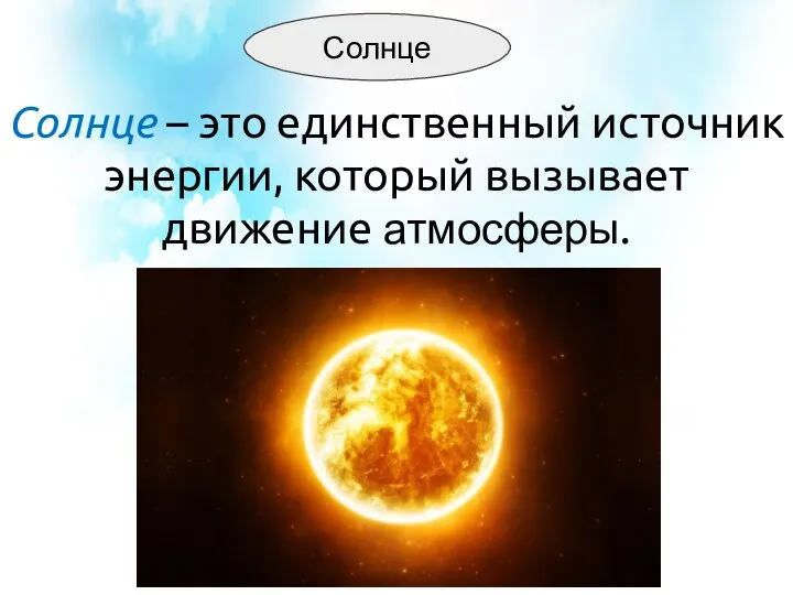 Солнце – это единственный источник энергии, который вызывает движение атмосферы. Солнце