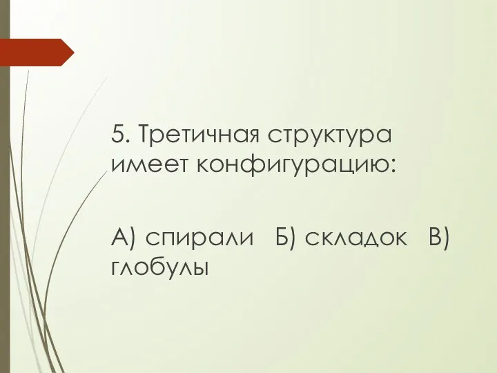 5. Третичная структура имеет конфигурацию: А) спирали Б) складок В) глобулы