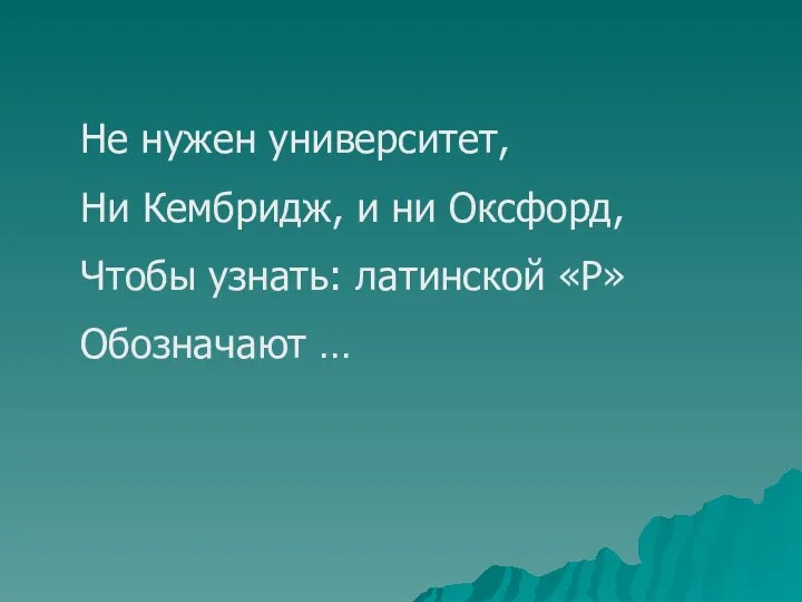 Не нужен университет, Ни Кембридж, и ни Оксфорд, Чтобы узнать: латинской «Р» Обозначают …