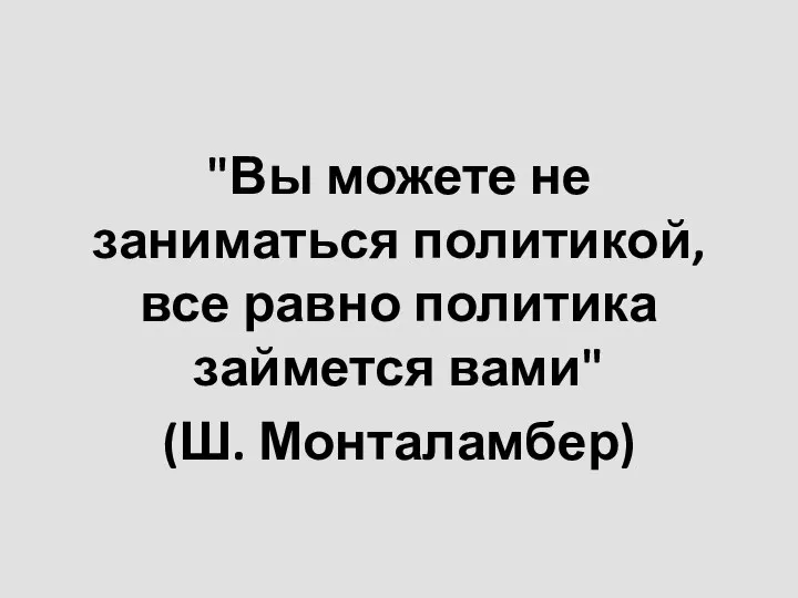 "Вы можете не заниматься политикой, все равно политика займется вами" (Ш. Монталамбер)