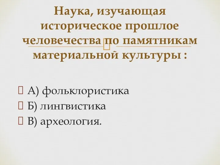 А) фольклористика Б) лингвистика В) археология. Наука, изучающая историческое прошлое человечества по памятникам материальной культуры :