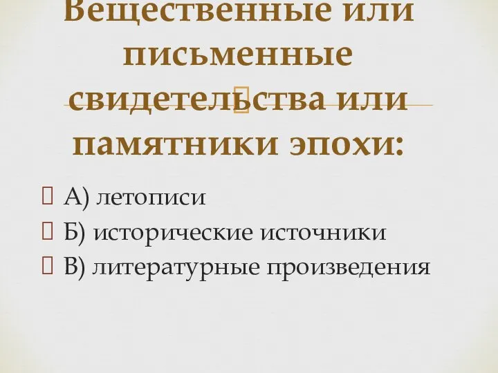 А) летописи Б) исторические источники В) литературные произведения Вещественные или письменные свидетельства или памятники эпохи: