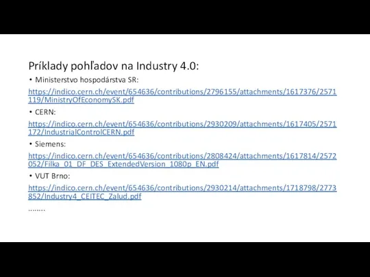 Príklady pohľadov na Industry 4.0: Ministerstvo hospodárstva SR: https://indico.cern.ch/event/654636/contributions/2796155/attachments/1617376/2571119/MinistryOfEconomySK.pdf CERN: https://indico.cern.ch/event/654636/contributions/2930209/attachments/1617405/2571172/IndustrialControlCERN.pdf Siemens: