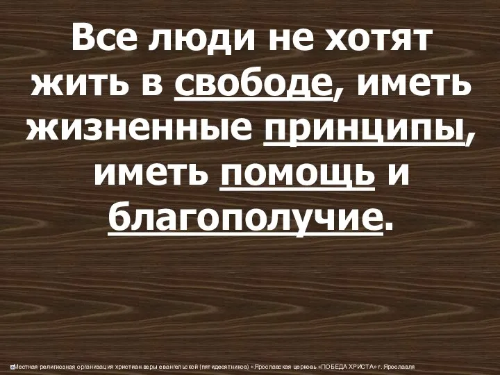 Все люди не хотят жить в свободе, иметь жизненные принципы, иметь помощь и благополучие.