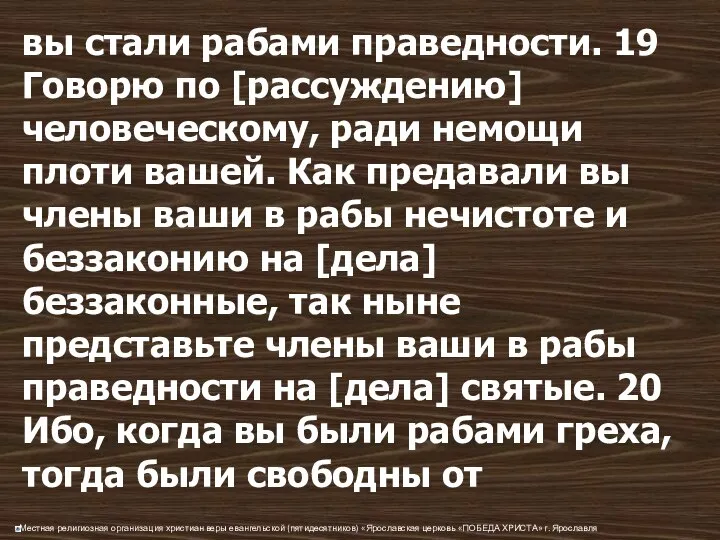 вы стали рабами праведности. 19 Говорю по [рассуждению] человеческому, ради немощи плоти