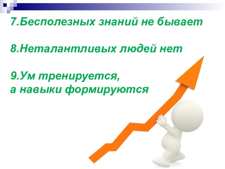 7.Бесполезных знаний не бывает 8.Неталантливых людей нет 9.Ум тренируется, а навыки формируются