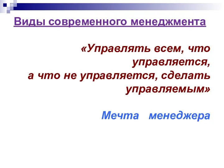 Виды современного менеджмента «Управлять всем, что управляется, а что не управляется, сделать управляемым» Мечта менеджера