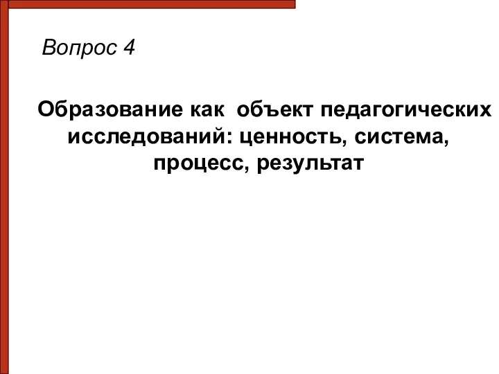 Вопрос 4 Образование как объект педагогических исследований: ценность, система, процесс, результат