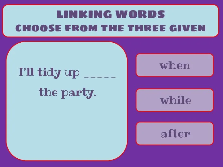 when while after LINKING WORDS choose from the three given I’ll tidy up _____ the party.