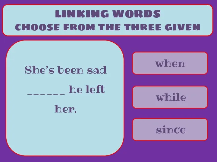 when while since LINKING WORDS choose from the three given She’s been