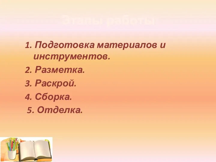 1. Подготовка материалов и инструментов. 2. Разметка. 3. Раскрой. 4. Сборка. 5. Отделка. Этапы работы