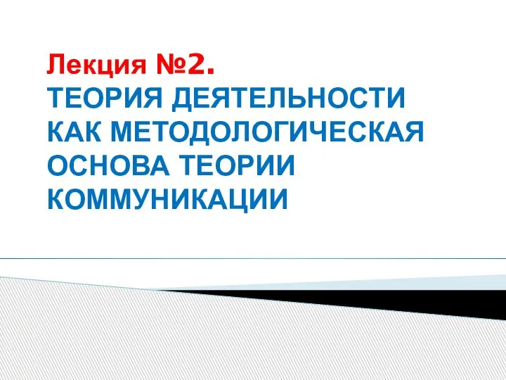 Лекция №2. ТЕОРИЯ ДЕЯТЕЛЬНОСТИ КАК МЕТОДОЛОГИЧЕСКАЯ ОСНОВА ТЕОРИИ КОММУНИКАЦИИ