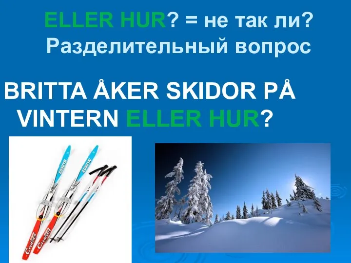 ELLER HUR? = не так ли? Разделительный вопрос BRITTA ÅKER SKIDOR PÅ VINTERN ELLER HUR?