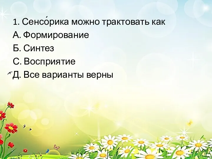 1. Сенсо́рика можно трактовать как А. Формирование Б. Синтез С. Восприятие Д. Все варианты верны