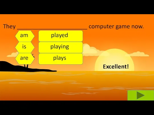 They ______________________ computer game now. am is are played playing plays Excellent!