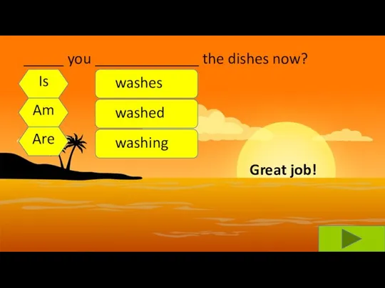 _____ you _____________ the dishes now? Is Am Are washes washed washing Great job!
