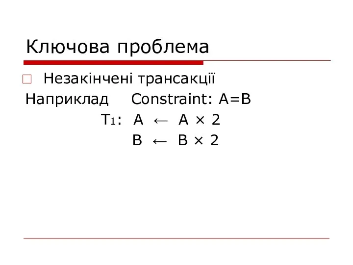 Ключова проблема Незакінчені трансакції Наприклад Constraint: A=B T1: A ← A ×