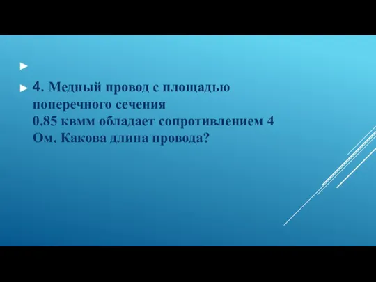 4. Медный провод с площадью поперечного сечения 0.85 квмм обладает сопротивлением 4 Ом. Какова длина провода?