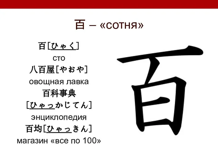 百 – «сотня» 百[ひゃく] сто 八百屋[やおや] овощная лавка 百科事典 [ひゃっかじてん] энциклопедия 百均[ひゃっきん] магазин «все по 100»